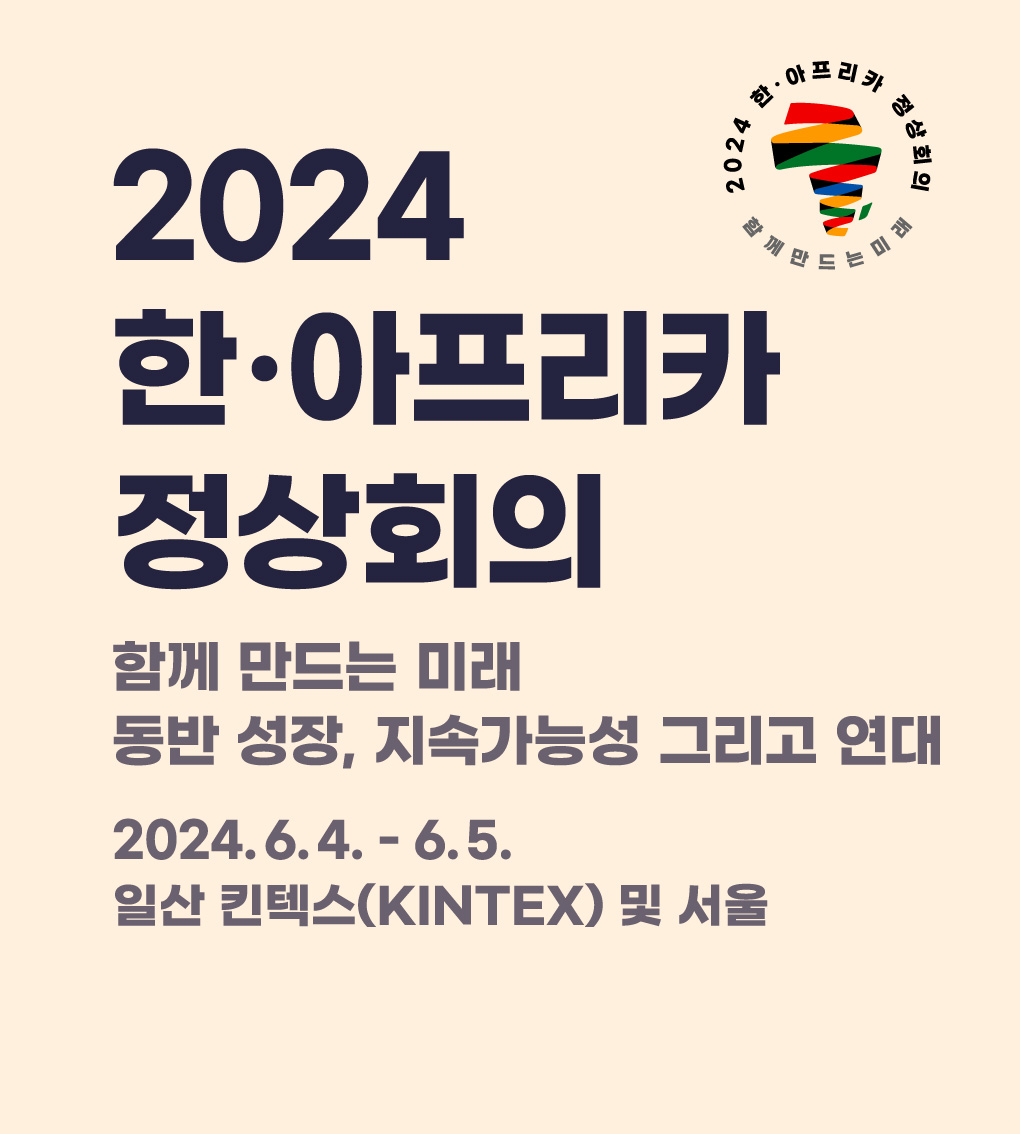 2024 한·아프리카 정상회의 | 함께 만드는 미래 동반 성장, 지속가능성 그리고 연대,
2024.6.4 - 6.5. 일산 킨텍스(KINTEX) 및 서울